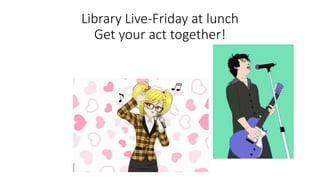 Library Live-Friday at lunch
Get your act together!
 