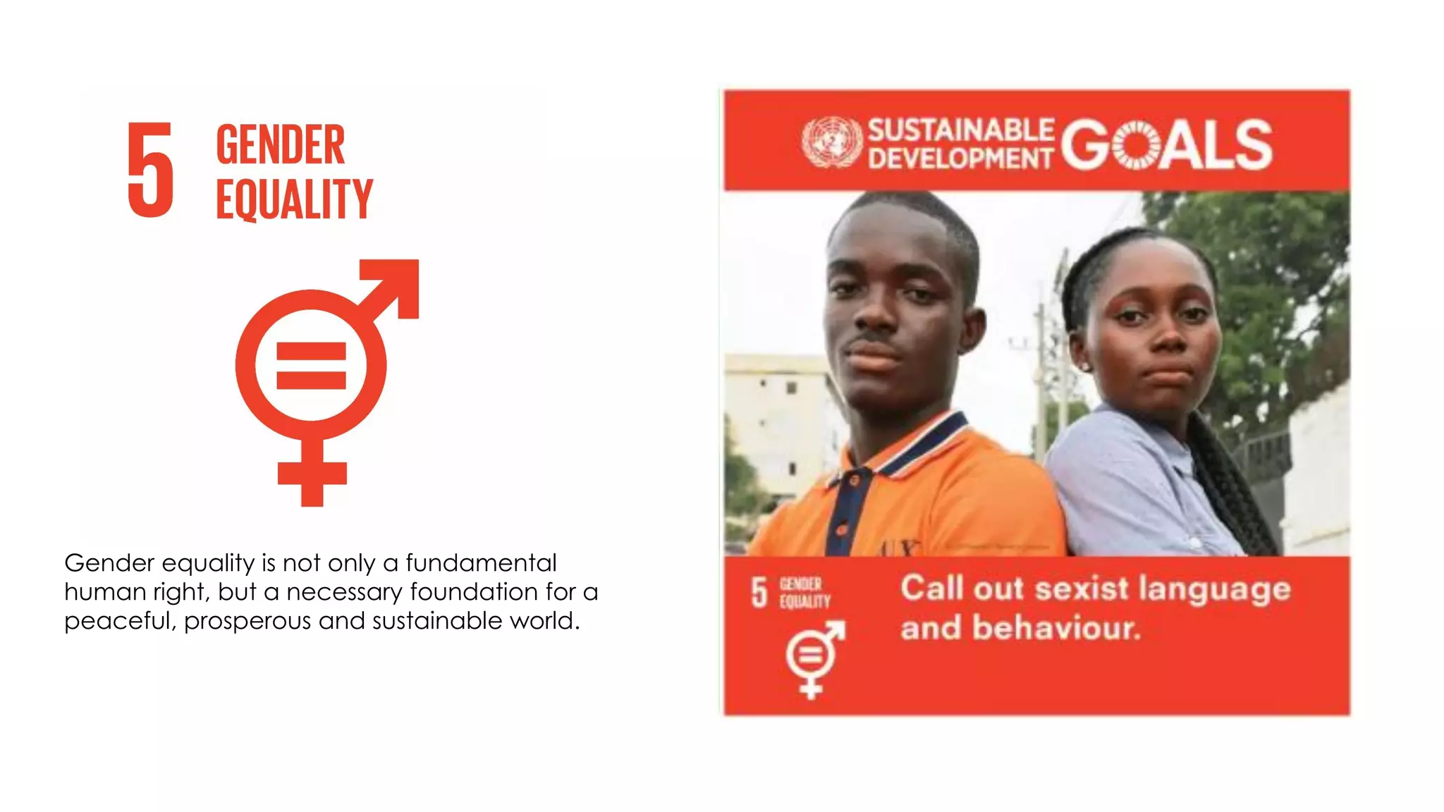 Gender equality is not only a fundamental
human right, but a necessary foundation for a
peaceful, prosperous and sustainable world.
 