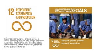 Sustainable consumption and production is
about promoting resource and energy efficiency,
sustainable infrastructure, and providing access
to basic services, green and decent jobs and a
better quality of life for all.
 
