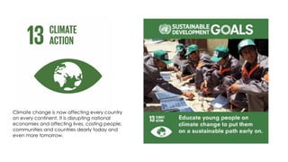 Climate change is now affecting every country
on every continent. It is disrupting national
economies and affecting lives, costing people,
communities and countries dearly today and
even more tomorrow.
 