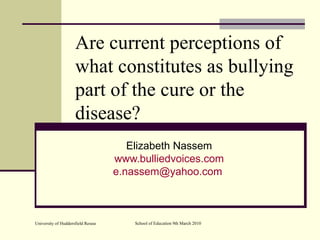 Are current perceptions of what constitutes as bullying part of the cure or the disease? Elizabeth Nassem www.bulliedvoices.com [email_address]   