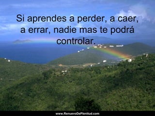 Si aprendes a perder, a caer,
a errar, nadie mas te podrá
controlar.
www.RenuevoDePlenitud.comwww.RenuevoDePlenitud.com
 