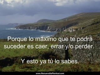 Porque lo máximo que te podrá
suceder es caer, errar y/o perder.
Y esto ya tú lo sabes.
www.RenuevoDePlenitud.comwww.RenuevoDePlenitud.com
 