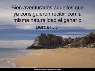 Bien aventurados aquellos que
ya consiguieron recibir con la
misma naturalidad el ganar o
perder,...
www.RenuevoDePlenitud.comwww.RenuevoDePlenitud.com
 