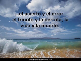 ...el acierto y el error,
el triunfo y la derrota, la
vida y la muerte.
www.RenuevoDePlenitud.comwww.RenuevoDePlenitud.com
 