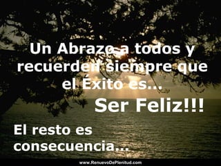 Un Abrazo a todos y
recuerden siempre que
el Éxito es...
El resto es
consecuencia...
Ser Feliz!!!
www.RenuevoDePlenitud.comwww.RenuevoDePlenitud.com
 
