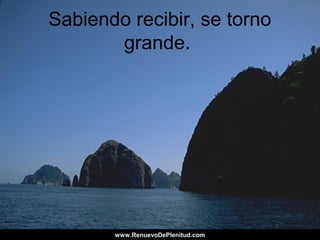 Sabiendo recibir, se torno
grande.
www.RenuevoDePlenitud.comwww.RenuevoDePlenitud.com
 