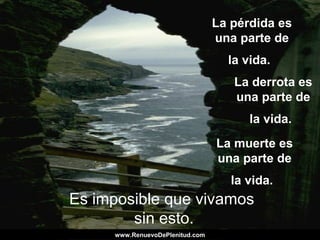 La pérdida es
una parte de
la vida.
Es imposible que vivamos
sin esto.
La derrota es
una parte de
la vida.
La muerte es
una parte de
la vida.
www.RenuevoDePlenitud.comwww.RenuevoDePlenitud.com
 