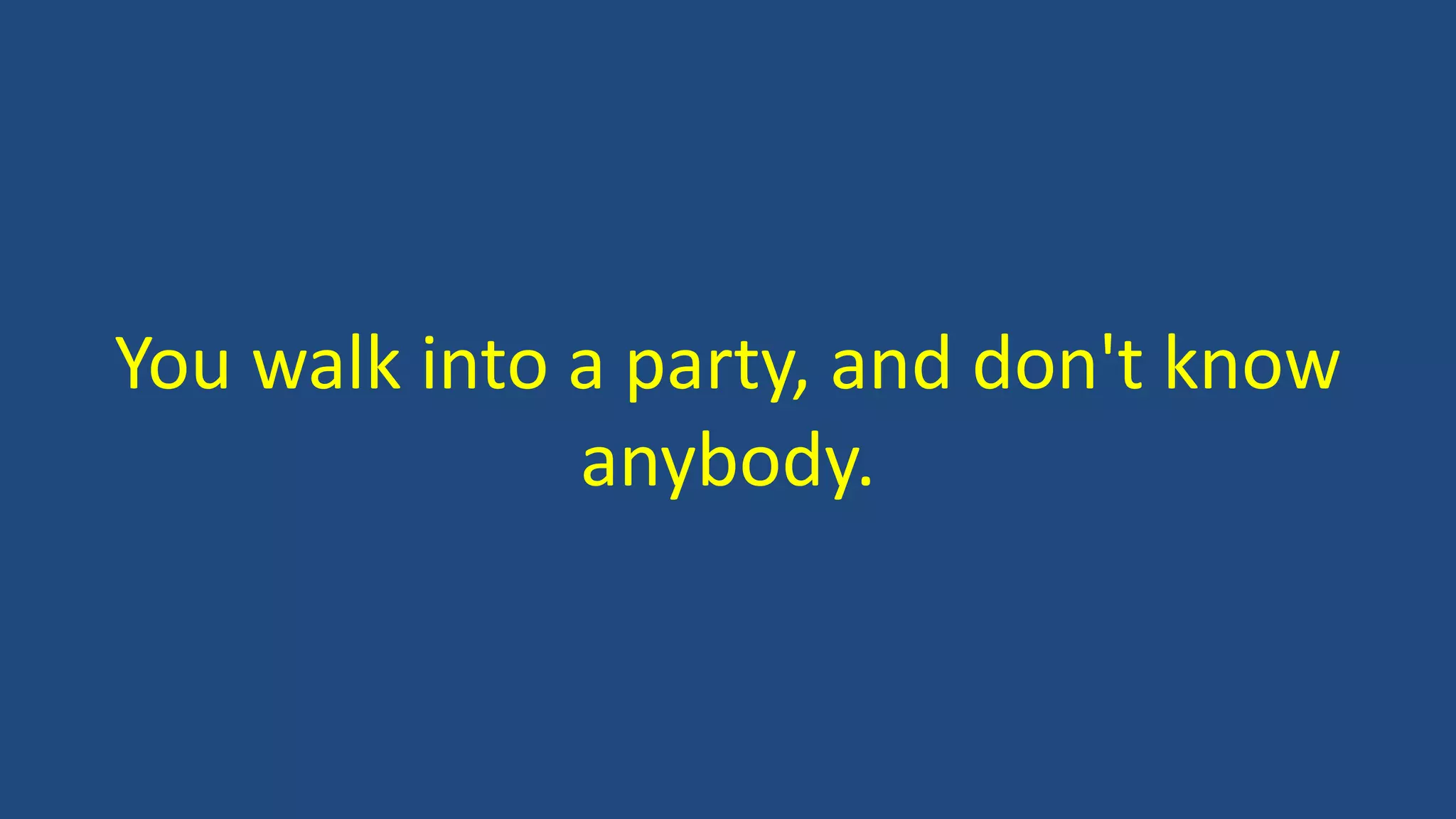 You walk into a party, and don't know
anybody.
 