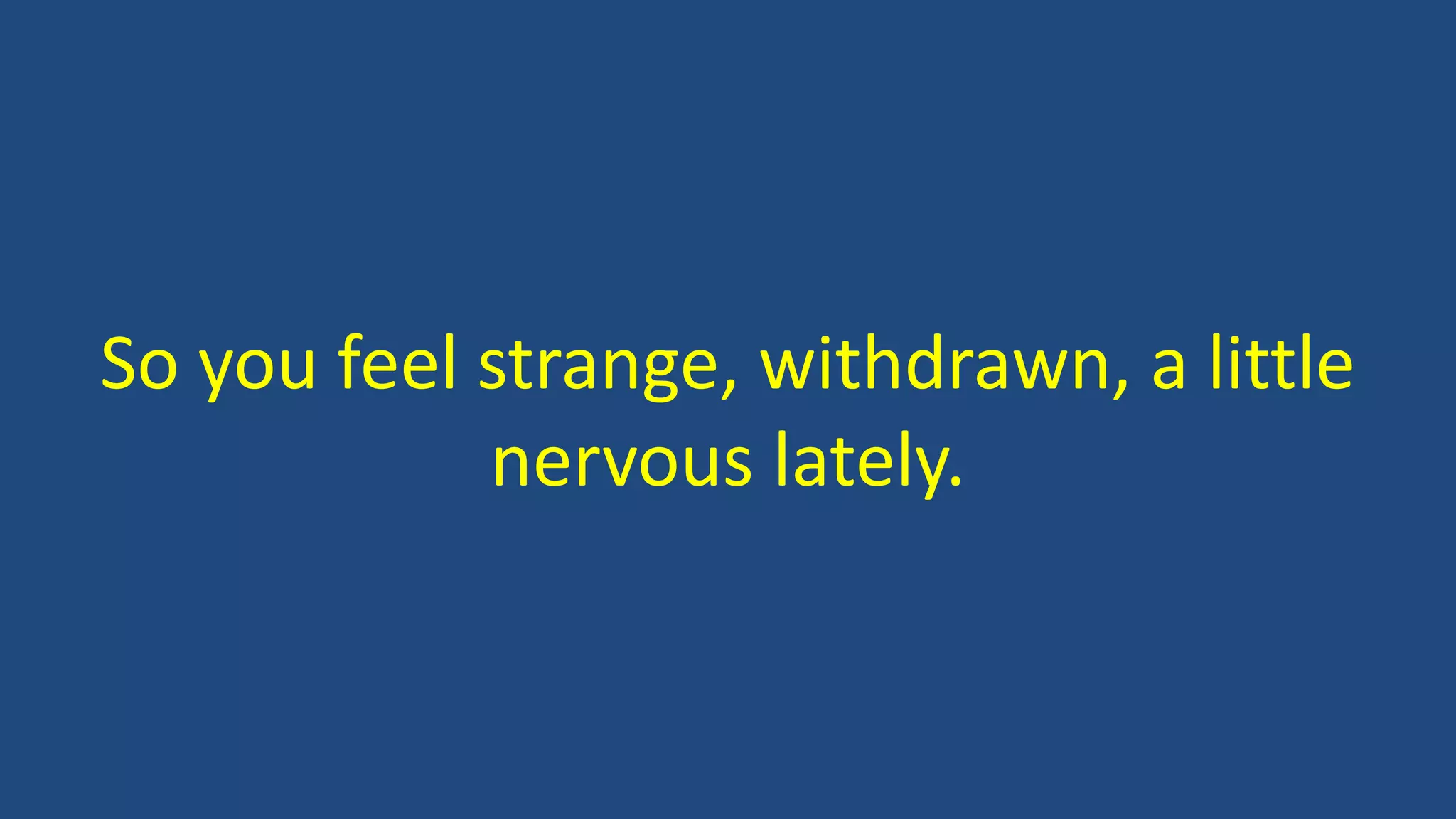 So you feel strange, withdrawn, a little
nervous lately.
 