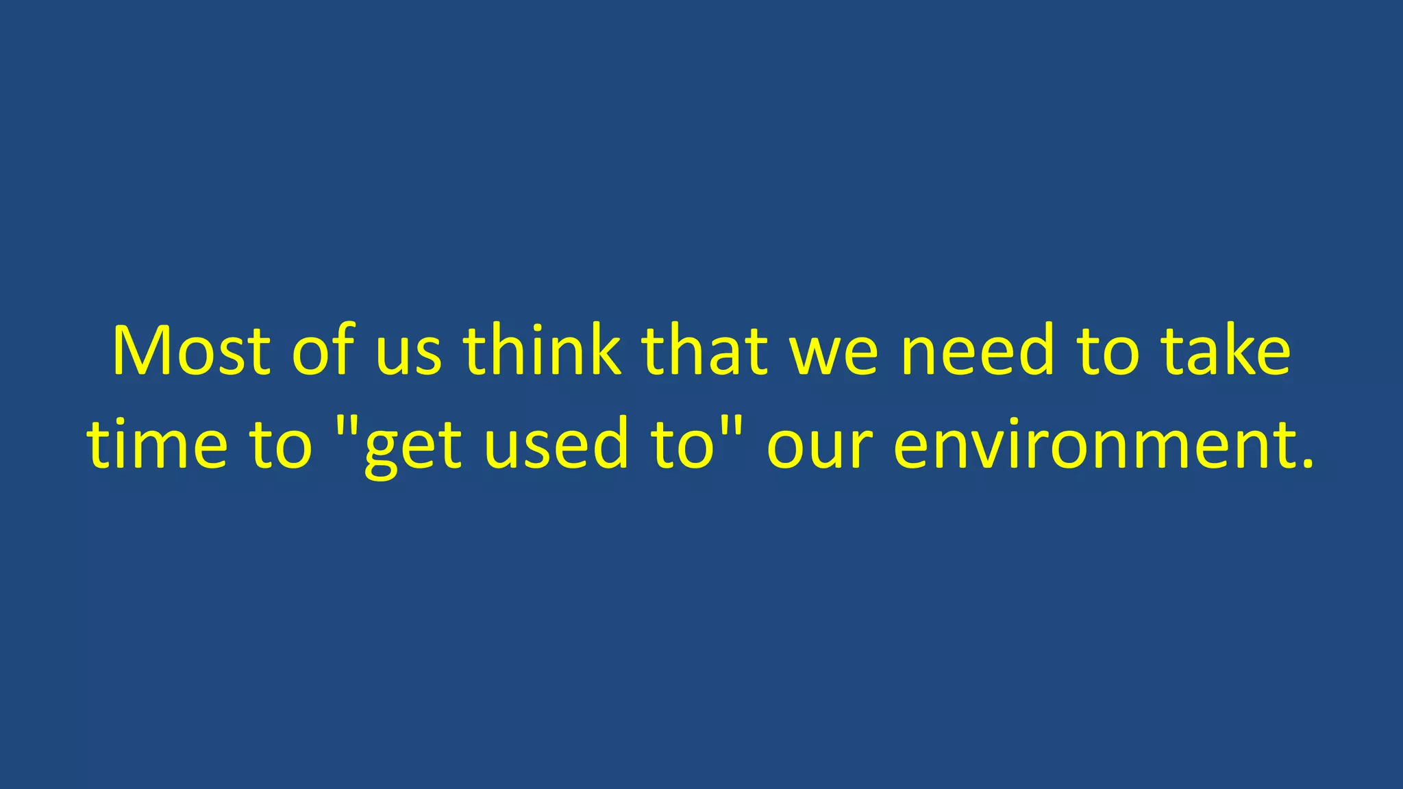 Most of us think that we need to take
time to "get used to" our environment.
 