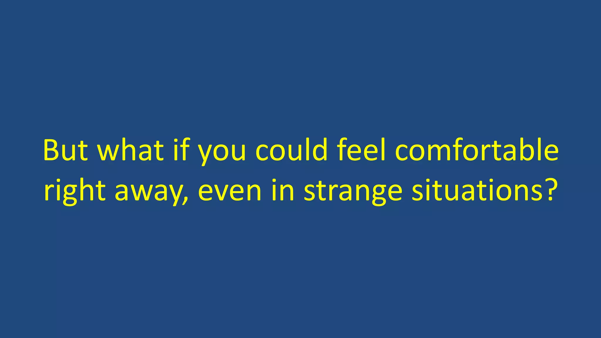 But what if you could feel comfortable
right away, even in strange situations?
 