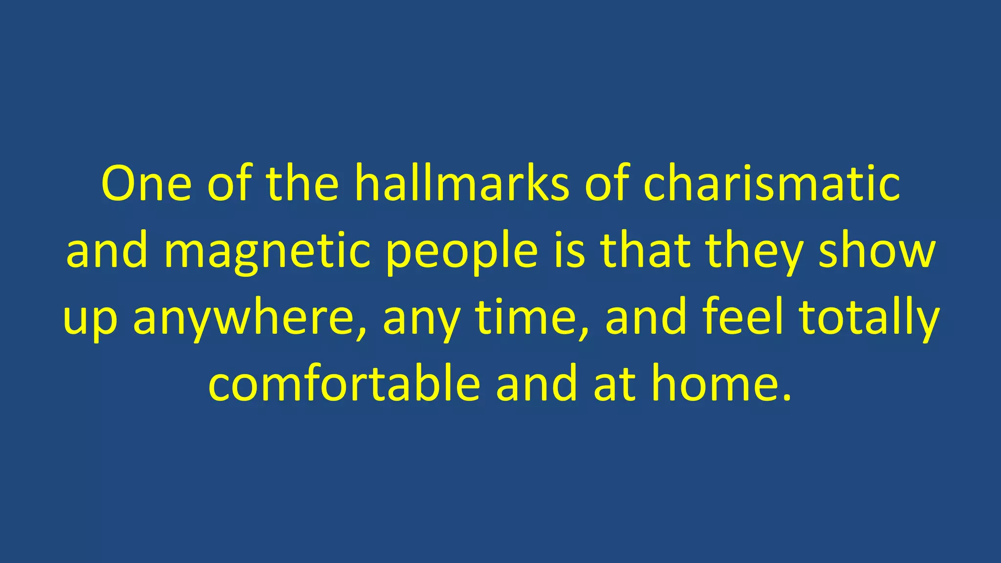 One of the hallmarks of charismatic
and magnetic people is that they show
up anywhere, any time, and feel totally
comfortable and at home.
 