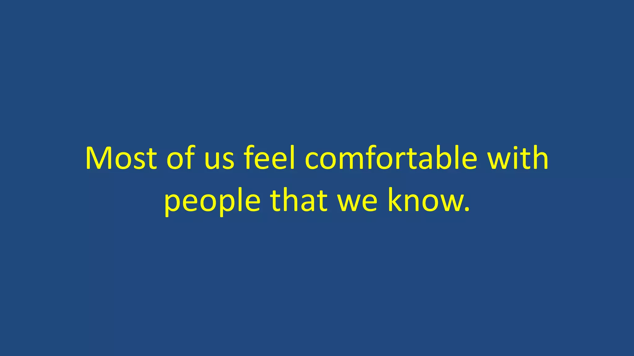 Most of us feel comfortable with
people that we know.
 