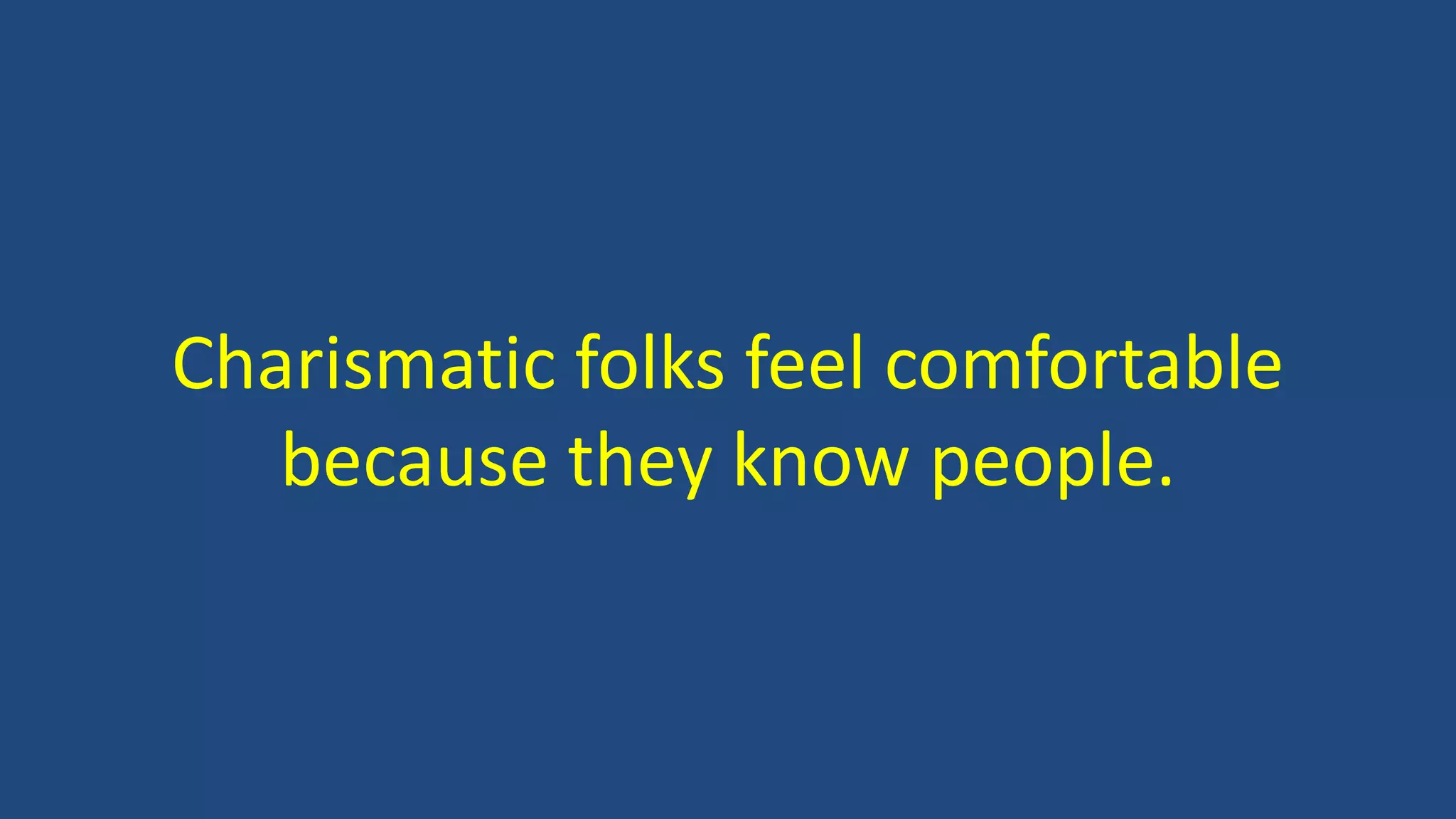 Charismatic folks feel comfortable
because they know people.
 
