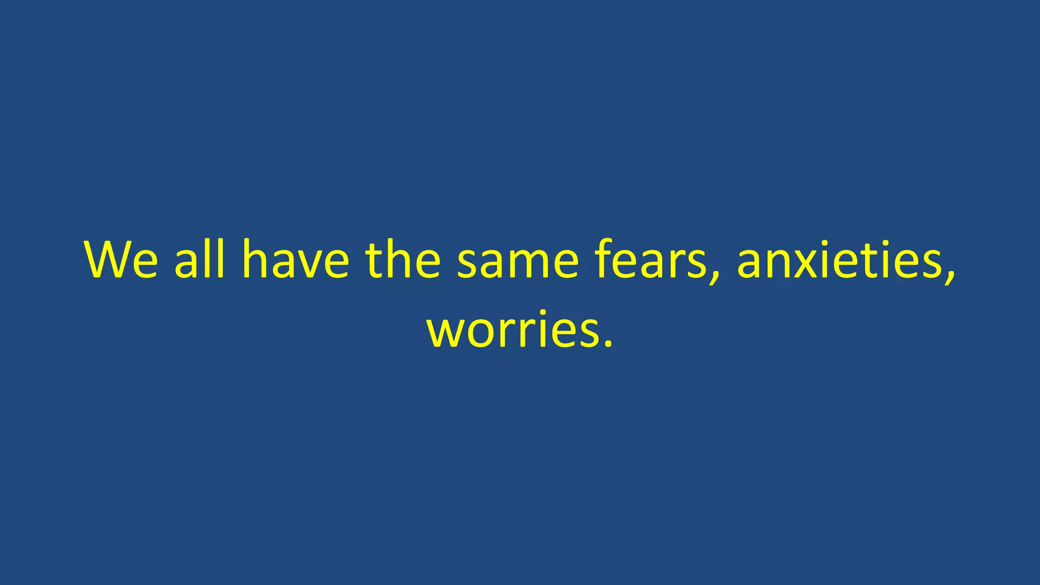 We all have the same fears, anxieties,
worries.
 