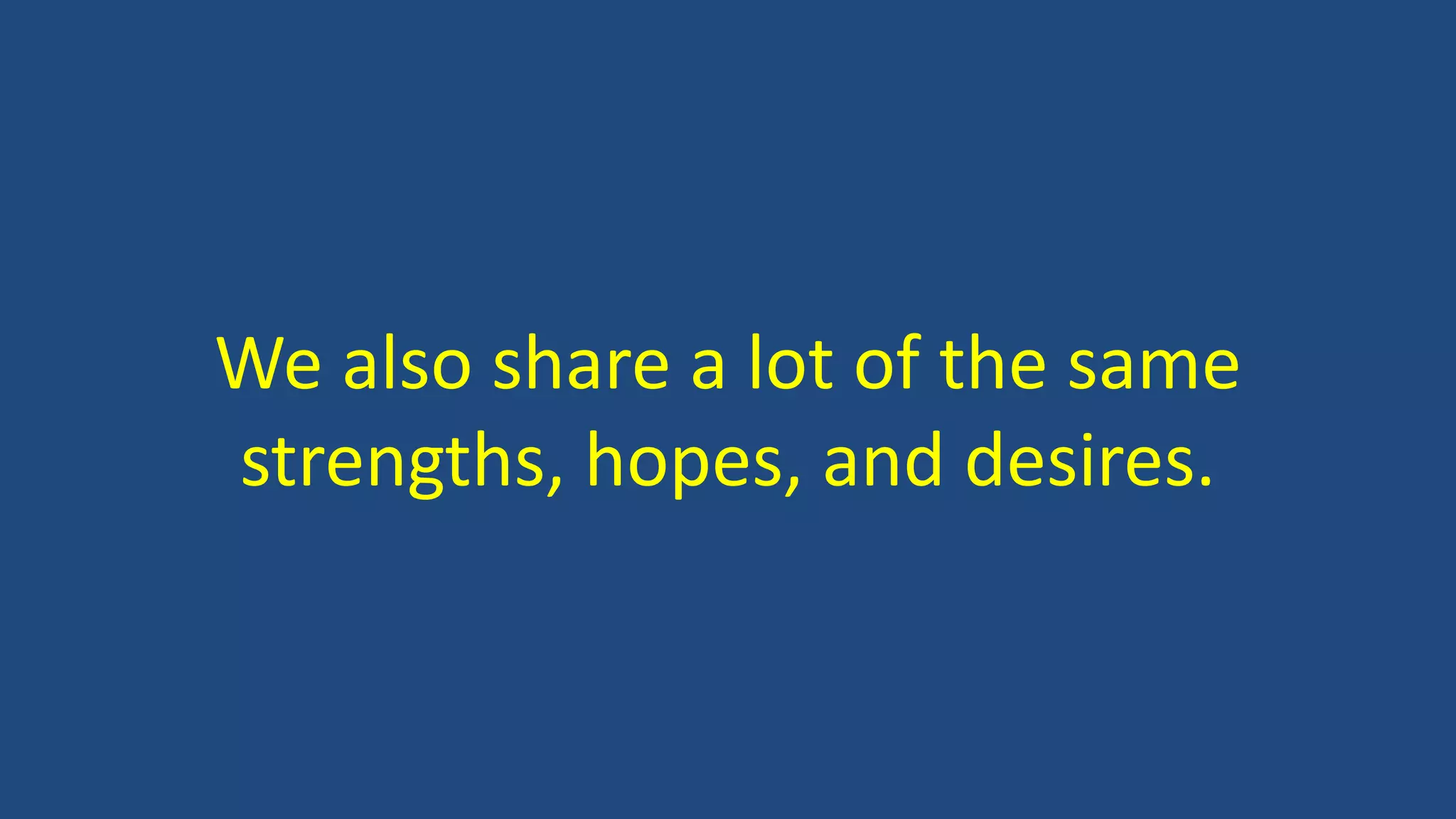 We also share a lot of the same
strengths, hopes, and desires.
 