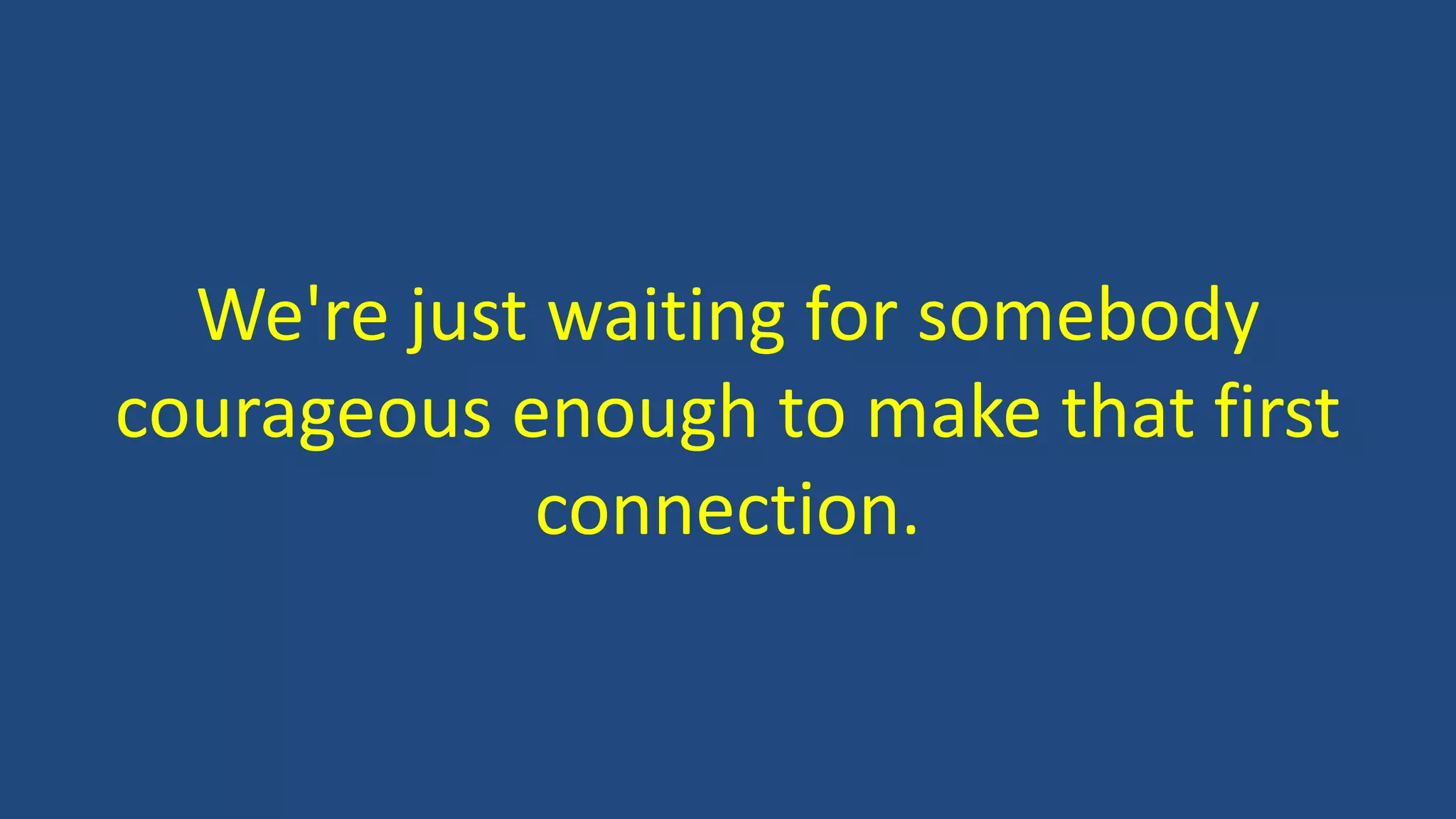 We're just waiting for somebody
courageous enough to make that first
connection.
 