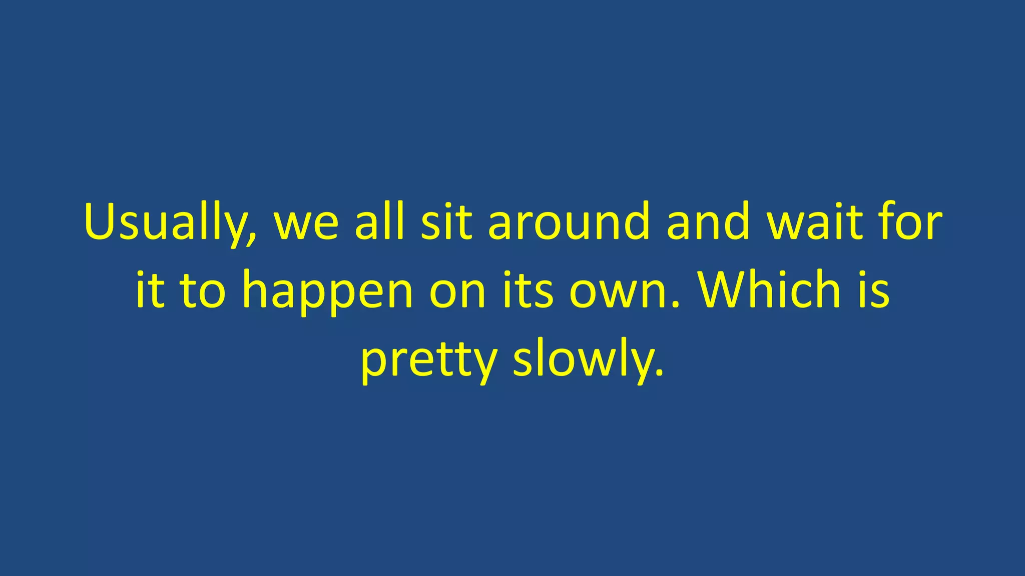 Usually, we all sit around and wait for
it to happen on its own. Which is
pretty slowly.
 