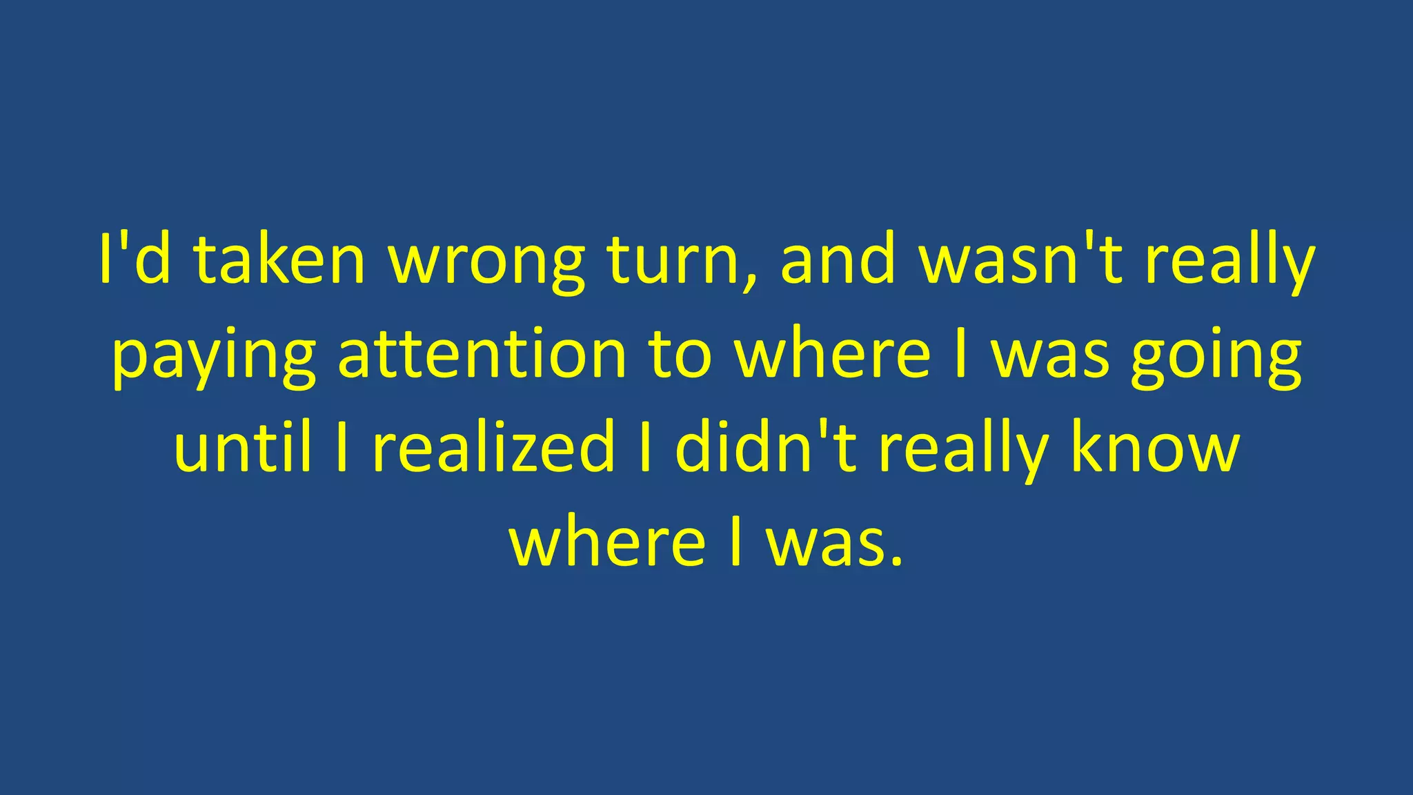 I'd taken wrong turn, and wasn't really
paying attention to where I was going
until I realized I didn't really know
where I was.
 