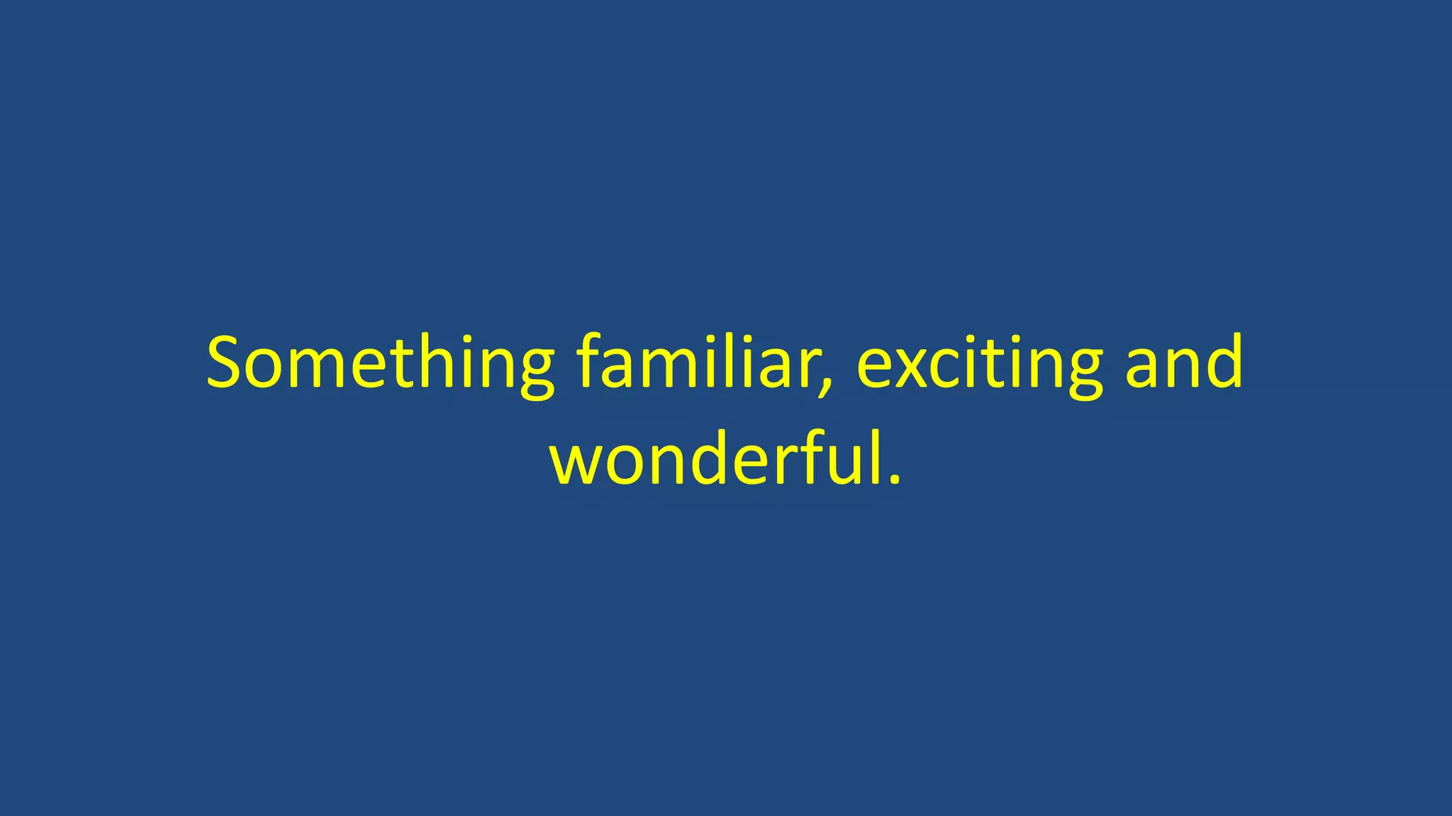 Something familiar, exciting and
wonderful.
 