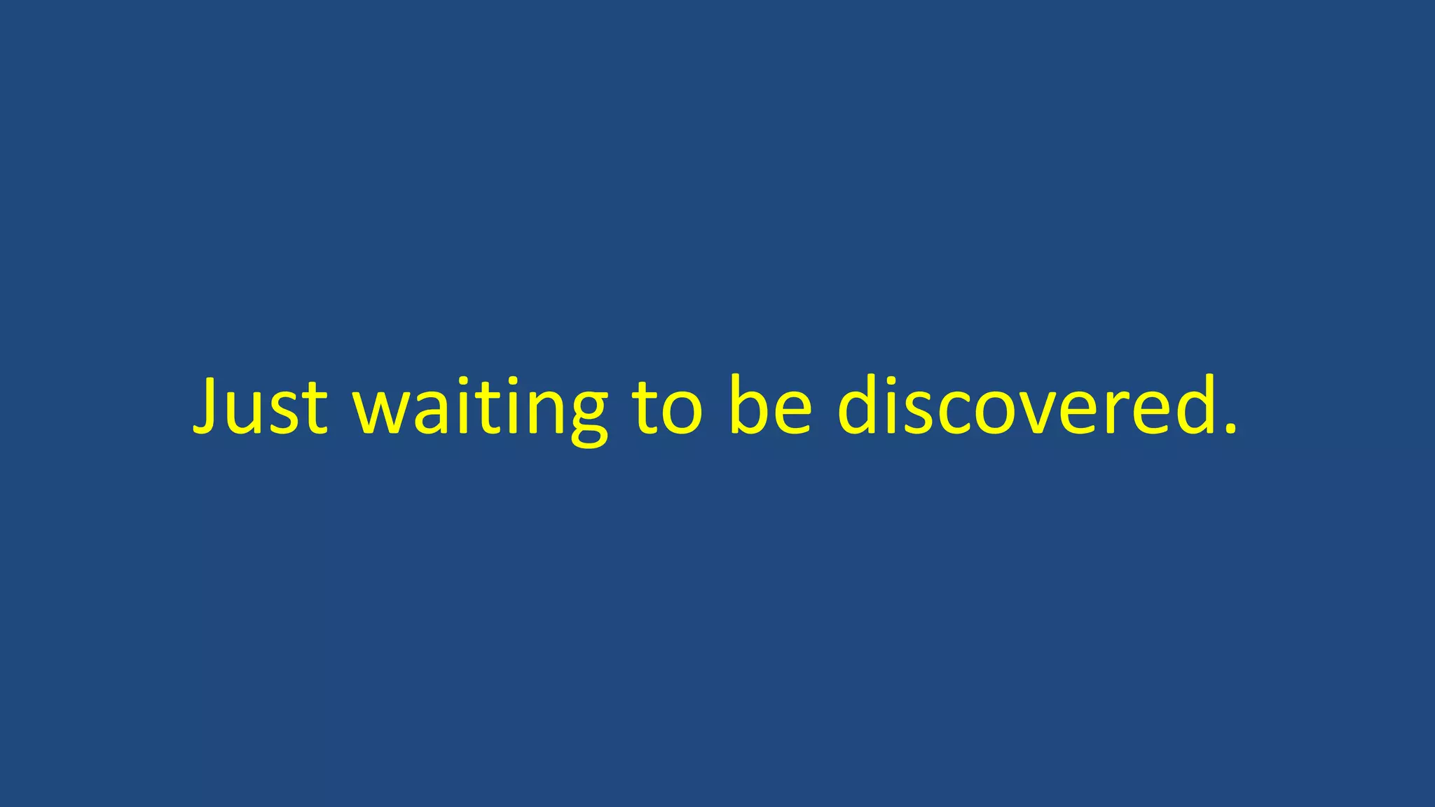 Just waiting to be discovered.
 
