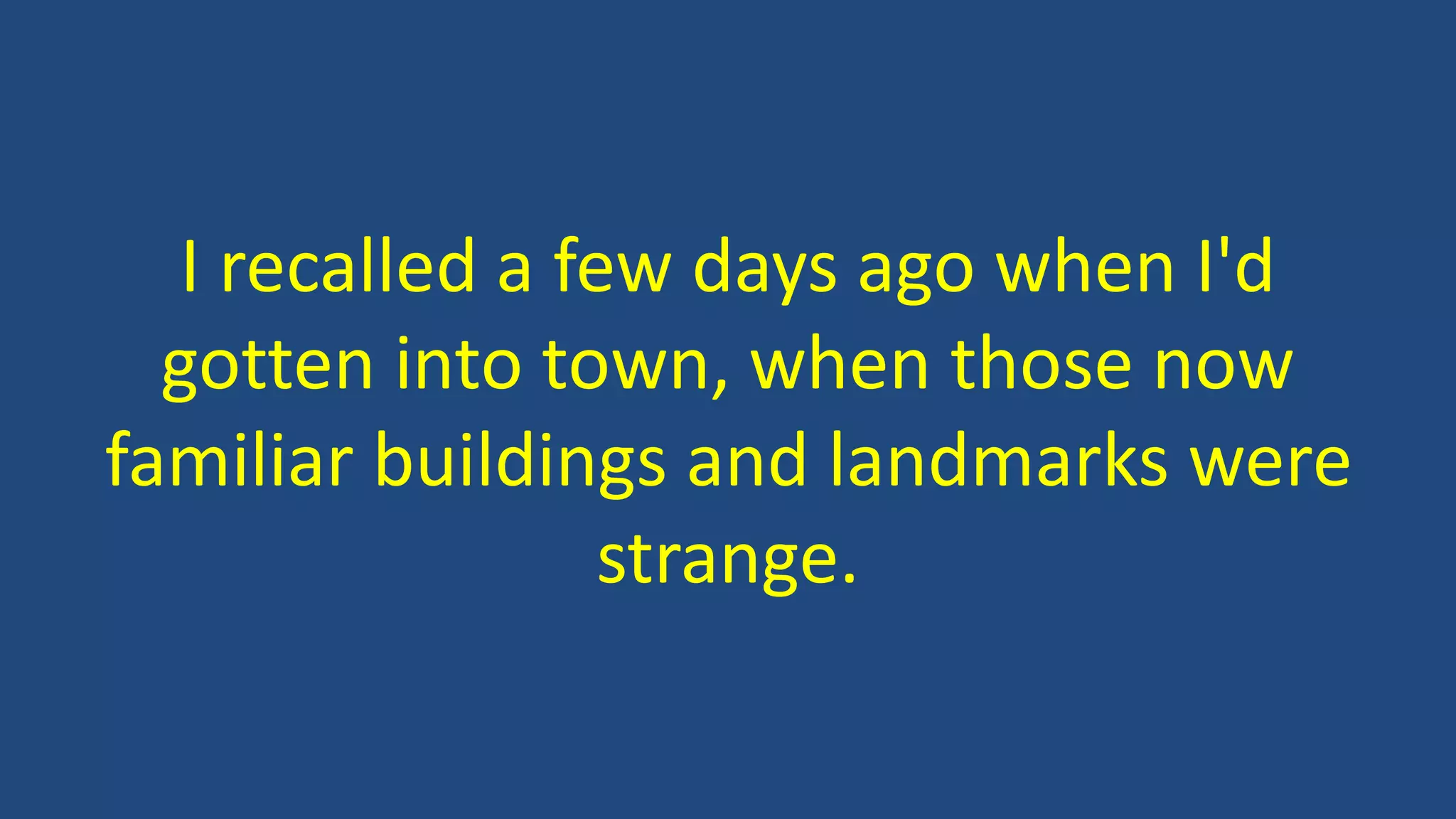 I recalled a few days ago when I'd
gotten into town, when those now
familiar buildings and landmarks were
strange.
 