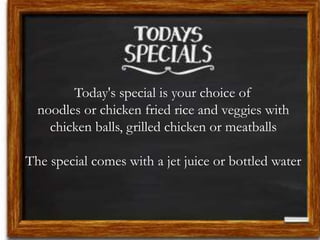 Today's special is your choice of
noodles or chicken fried rice and veggies with
chicken balls, grilled chicken or meatballs
The special comes with a jet juice or bottled water
 