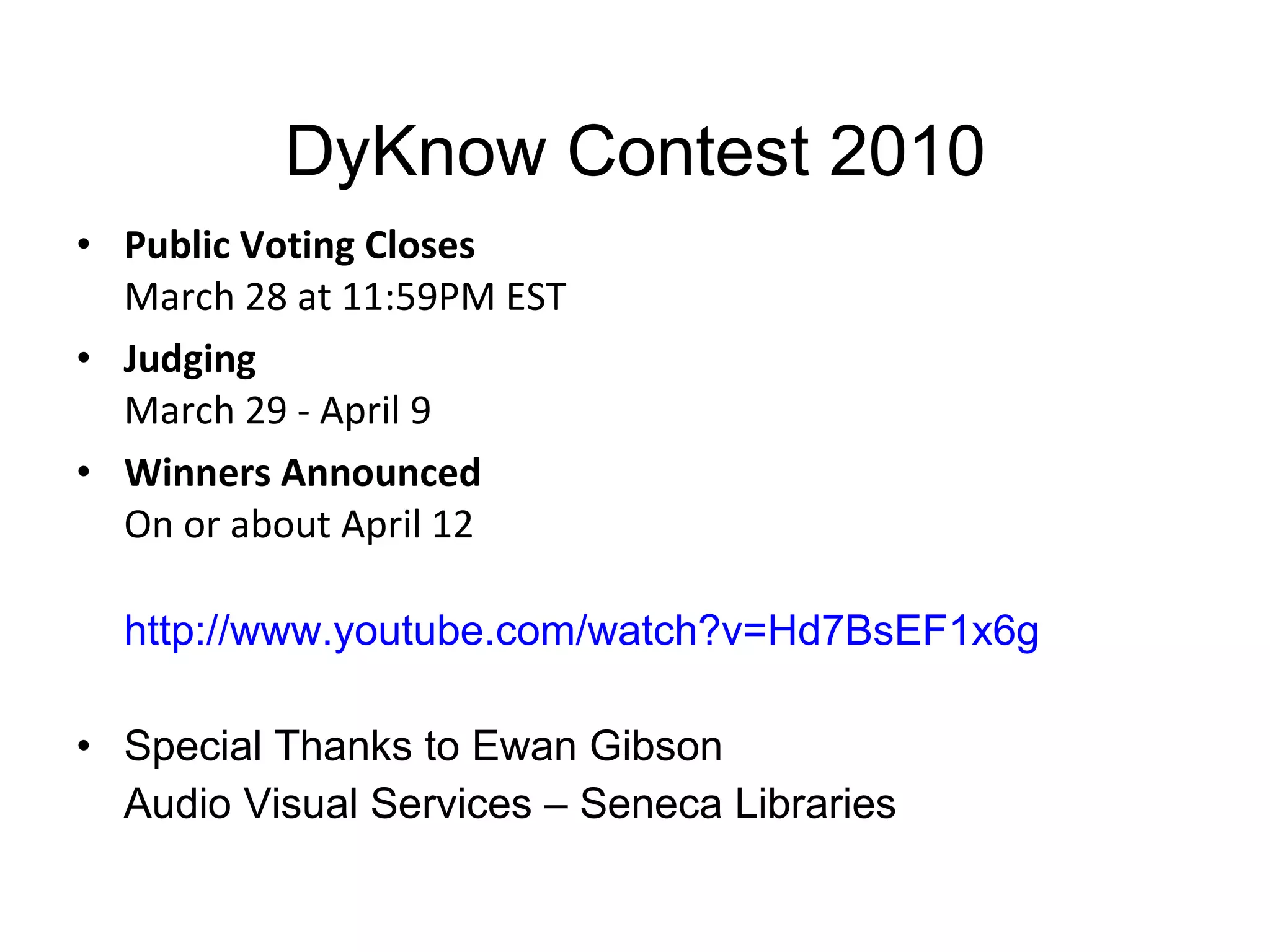 DyKnow Contest 2010   Public Voting Closes   March 28 at 11:59PM EST  Judging  March 29 - April 9  Winners Announced   On or about April 12  http://www.youtube.com/watch?v=Hd7BsEF1x6g Special Thanks to Ewan Gibson Audio Visual Services – Seneca Libraries  