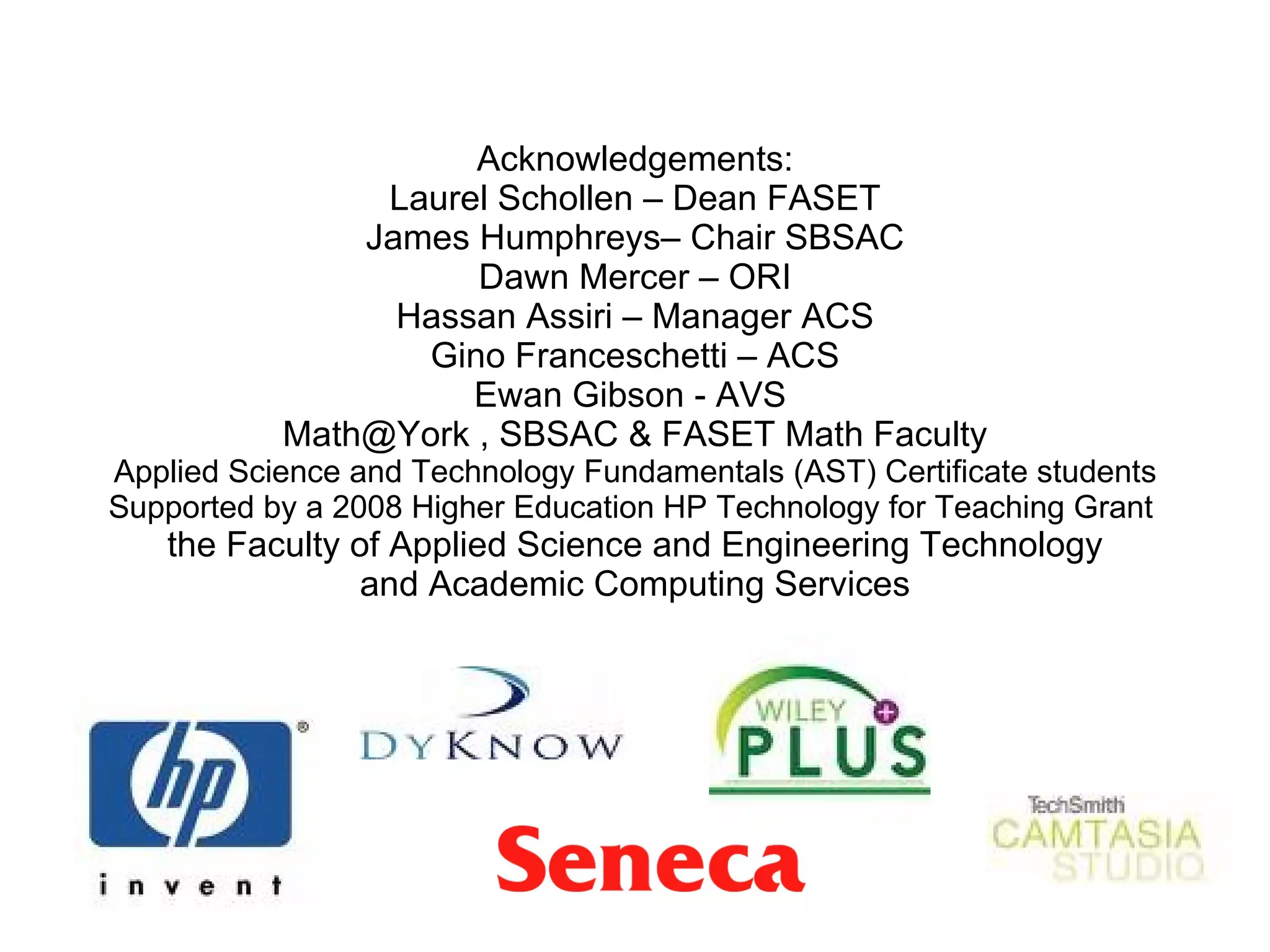 Acknowledgements: Laurel Schollen – Dean FASET James Humphreys– Chair SBSAC Dawn Mercer – ORI Hassan Assiri – Manager ACS Gino Franceschetti – ACS Ewan Gibson - AVS  Math@York , SBSAC & FASET Math Faculty Applied Science and Technology Fundamentals (AST) Certificate students Supported by a 2008 Higher Education HP Technology for Teaching Grant  the Faculty of Applied Science and Engineering Technology and Academic Computing Services 