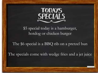 $5 special today is a hamburger,
hotdog or chicken burger
The $6 special is a BBQ rib on a pretzel bun
The specials come with wedge fries and a jet juice
 