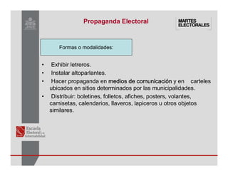 • Exhibir letreros.
• Instalar altoparlantes.
• Hacer propaganda en medios de comunicaci
medios de comunicaci
medios de comunicaci
medios de comunicació
ó
ó
ón
n
n
n y en carteles
ubicados en sitios determinados por las municipalidades.
• Distribuir: boletines, folletos, afiches, posters, volantes,
camisetas, calendarios, llaveros, lapiceros u otros objetos
similares.
Propaganda Electoral
Formas o modalidades:
 