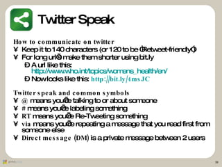 Twitter Speak <ul><li>How to communicate on twitter </li></ul><ul><li>Keep it to 140 characters (or 120 to be “Retweet-fri...