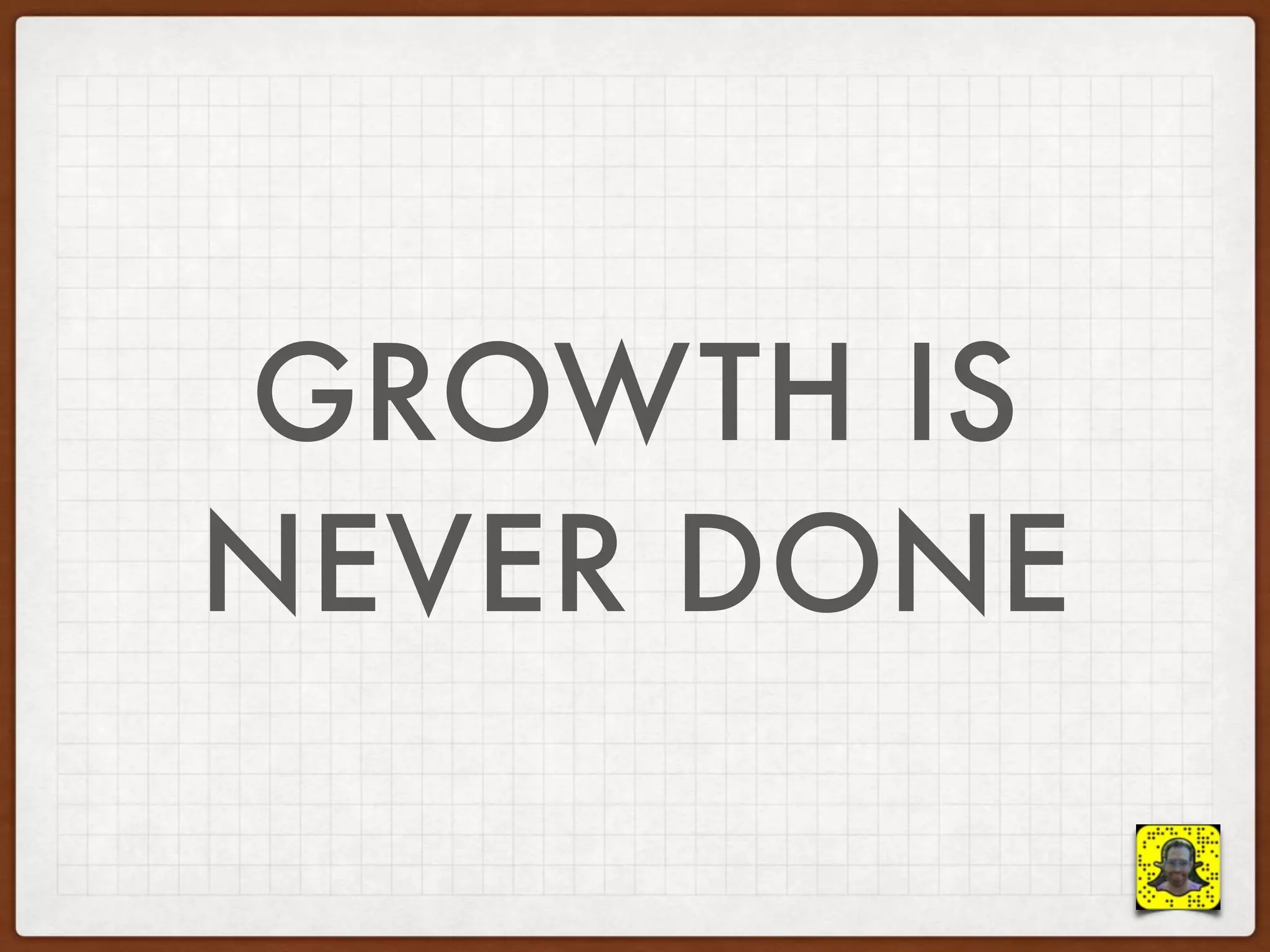 GROWTH IS
NEVER DONE
 