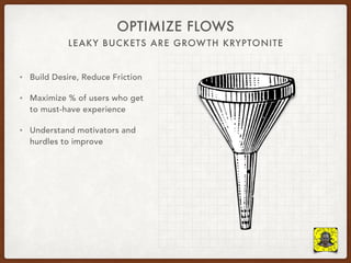 LEAKY BUCKETS ARE GROWTH KRYPTONITE
OPTIMIZE FLOWS
• Build Desire, Reduce Friction
• Maximize % of users who get
to must-have experience
• Understand motivators and
hurdles to improve
 