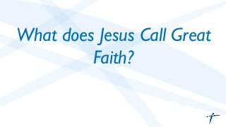 What does Jesus Call Great 
Faith? 
 