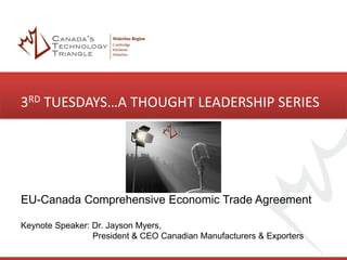 3RD TUESDAYS…A THOUGHT LEADERSHIP SERIES
EU-Canada Comprehensive Economic Trade Agreement
Keynote Speaker: Dr. Jayson Myers,
President & CEO Canadian Manufacturers & Exporters
 