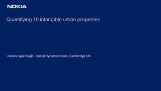 Quantifying 10 intangible urban properties
daniele.quercia@ – Social Dynamics team, Cambridge UK
 