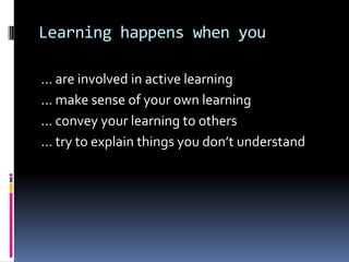 Learning happens when you

... are involved in active learning
... make sense of your own learning
... convey your learning to others
... try to explain things you don’t understand
 