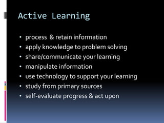 Active Learning

• process & retain information
• apply knowledge to problem solving
• share/communicate your learning
• manipulate information
• use technology to support your learning
• study from primary sources
• self-evaluate progress & act upon
 