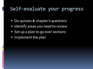 Self-evaluate your progress

 Do quizzes & chapter’s questions
 Identify areas you need to review
 Set up a plan to go over sections
 Implement the plan
 