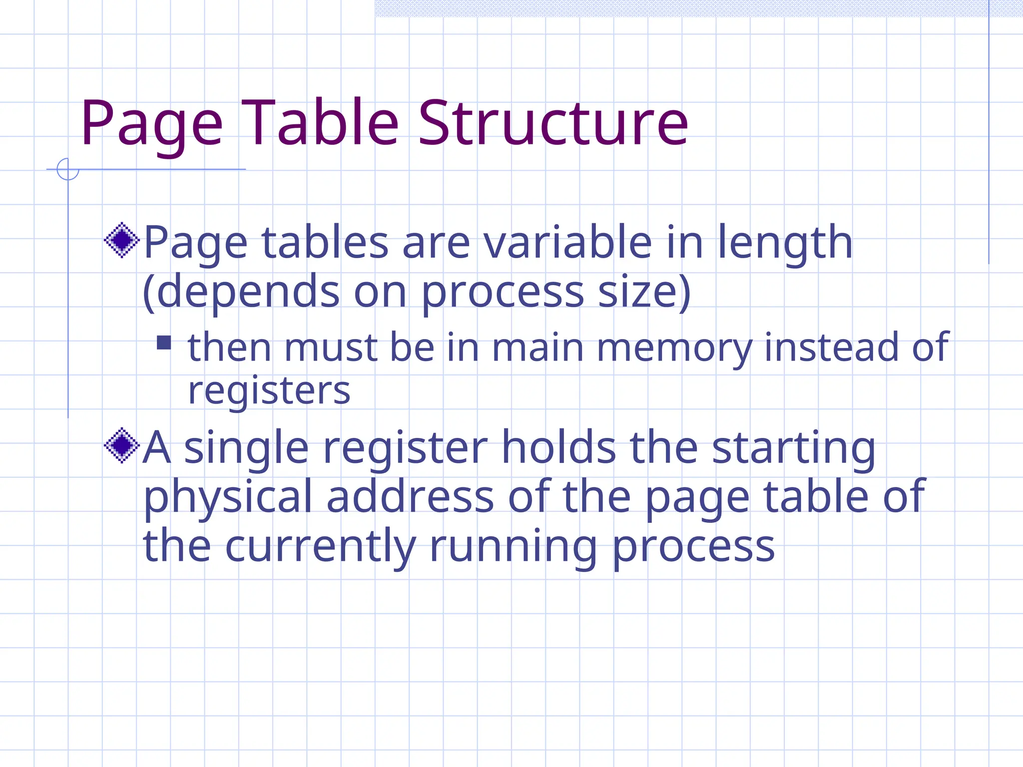 Page Table Structure
Page tables are variable in length
(depends on process size)
 then must be in main memory instead of
registers
A single register holds the starting
physical address of the page table of
the currently running process
 
