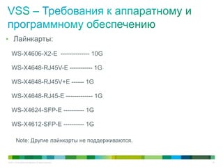 © 2011 Cisco and/or its affiliates. All rights reserved. 50
• Лайнкарты:
WS-X4606-X2-E -------------- 10G
WS-X4648-RJ45V-E ----------- 1G
WS-X4648-RJ45V+E ------ 1G
WS-X4648-RJ45-E ------------- 1G
WS-X4624-SFP-E ---------- 1G
WS-X4612-SFP-E ---------- 1G
Note: Другие лайнкарты не поддерживаются.
 