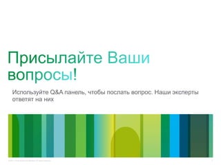 5© 2011 Cisco and/or its affiliates. All rights reserved.
Используйте Q&A панель, чтобы послать вопрос. Наши эксперты
ответят на них
 