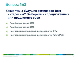 © 2011 Cisco and/or its affiliates. All rights reserved. 61
a) Платформа Nexus 6000
b) Платформа Nexus 3000
c) Настройка и использование технологии OTV
d) Настройка и использование технологии FabricPath
Какие темы будущих семинаров Вам
интересны? Выберите из предложенных
или предложите свои
 