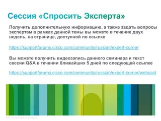 64© 2011 Cisco and/or its affiliates. All rights reserved.
Получить дополнительную информацию, а также задать вопросы
экспертам в рамках данной темы вы можете в течение двух
недель, на странице, доступной по ссылке
https://supportforums.cisco.com/community/russian/expert-corner
Вы можете получить видеозапись данного семинара и текст
сессии Q&A в течении ближайших 5 дней по следующей ссылке
https://supportforums.cisco.com/community/russian/expert-corner/webcast
 