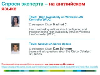 © 2011 Cisco and/or its affiliates. All rights reserved. 68
на английском
языке
Тема: High Availability on Wireless LAN
Controller (WLC)
С экспертом Cisco: Madhuri C.
Learn and ask questions about configuring and
troubleshooting High Availability (HA) on Wireless
Lan Controller (WLC).
Тема: Catalyst 3K Series Update
С экспертом Cisco: Dan Schnour
Learn and ask questions about the Cisco Catalyst
3K series.
Присоединяйтесь к сессии «Спроси эксперта»: они оканчиваются 22-го марта
https://supportforums.cisco.com/community/netpro/expert-corner#view=ask-the-experts
 