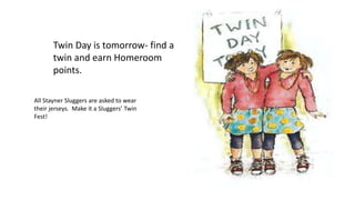 Twin Day is tomorrow- find a
twin and earn Homeroom
points.
All Stayner Sluggers are asked to wear
their jerseys. Make it a Sluggers’ Twin
Fest!
 