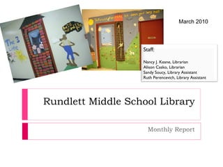 Rundlett Middle School Library Monthly Report March 2010 Staff: Nancy J. Keane, Librarian Alison Casko, Librarian Sandy Soucy, Library Assistant Ruth Perencevich, Library Assistant 
