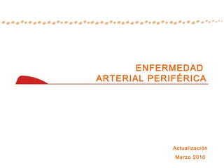 ENFERMEDAD
ARTERIAL PERIFÉRICA




             Actualización
             Marzo 2010
 
